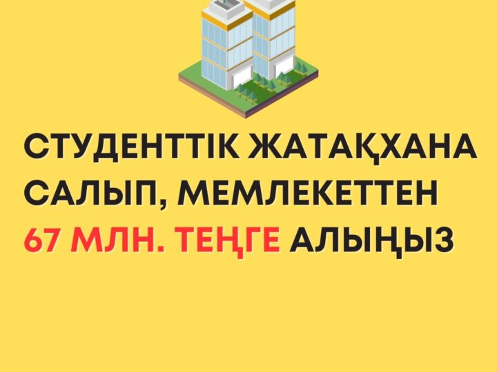 Студенттік жатақхана салып, студенттердің жатақханада тұруы үшін мемлекеттен жылына 67 млн.теңге алыңыз