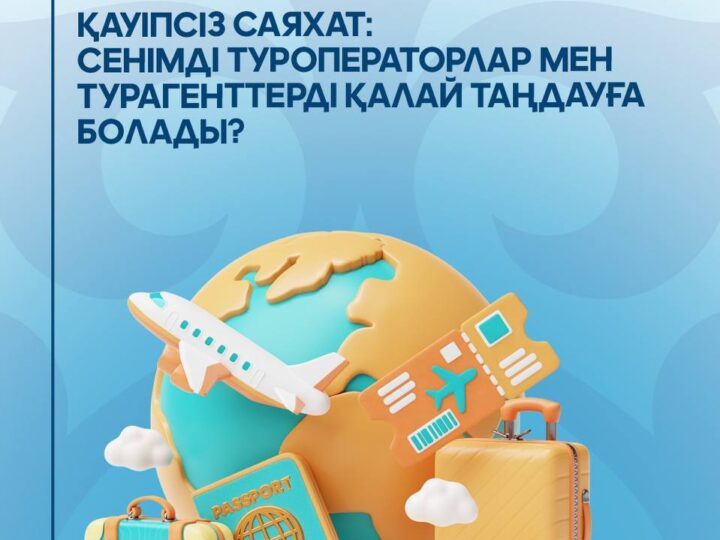 Қауіпсіз саяхат: сенімді туроператорлар мен турагенттерді қалай таңдауға болады?